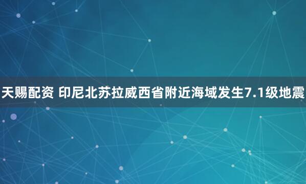 天赐配资 印尼北苏拉威西省附近海域发生7.1级地震