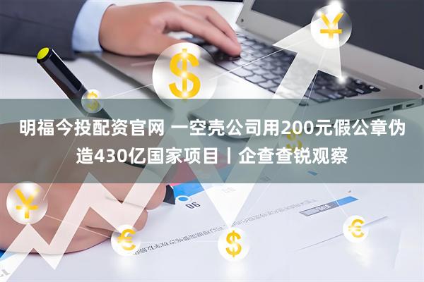 明福今投配资官网 一空壳公司用200元假公章伪造430亿国家项目丨企查查锐观察