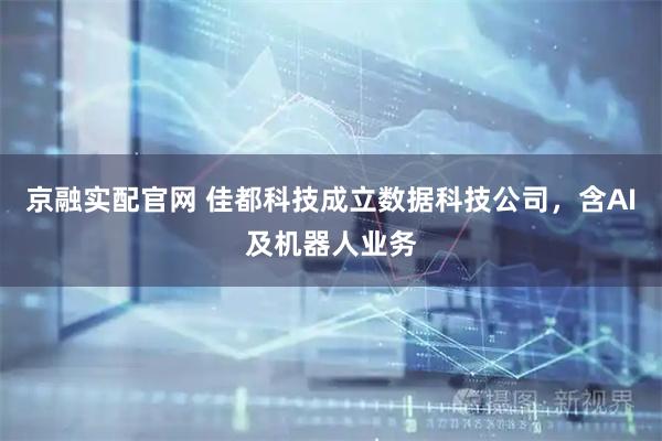 京融实配官网 佳都科技成立数据科技公司，含AI及机器人业务