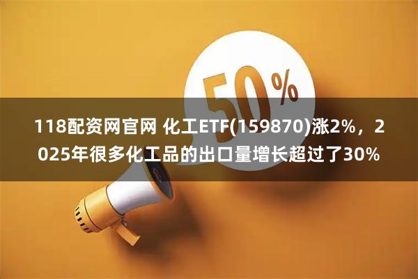 118配资网官网 化工ETF(159870)涨2%，2025年很多化工品的出口量增长超过了30%