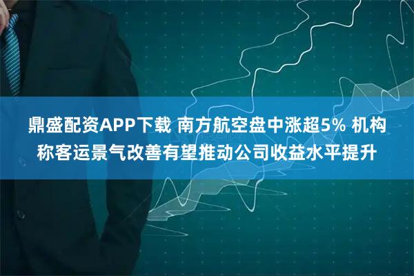 鼎盛配资APP下载 南方航空盘中涨超5% 机构称客运景气改善有望推动公司收益水平提升