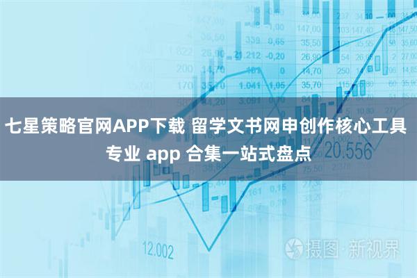 七星策略官网APP下载 留学文书网申创作核心工具 专业 app 合集一站式盘点