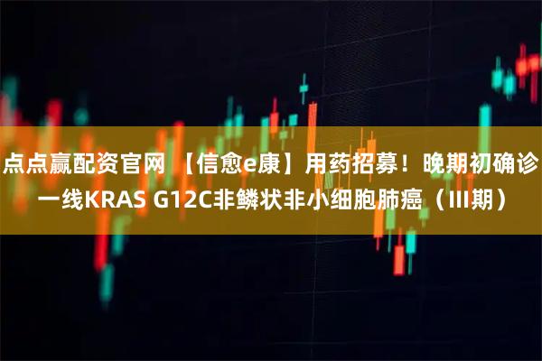 点点赢配资官网 【信愈e康】用药招募！晚期初确诊一线KRAS G12C非鳞状非小细胞肺癌（Ⅲ期）