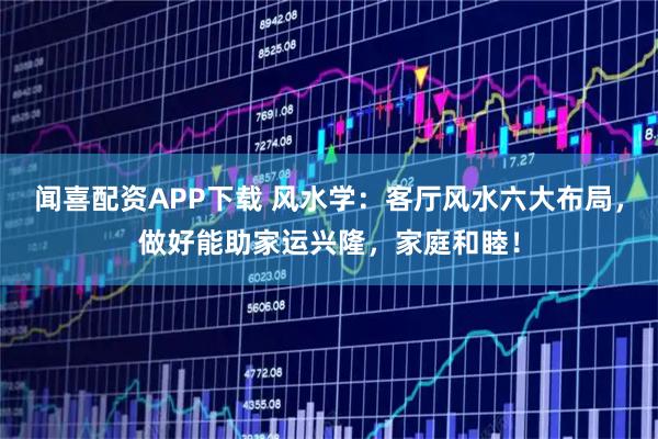 闻喜配资APP下载 风水学：客厅风水六大布局，做好能助家运兴隆，家庭和睦！