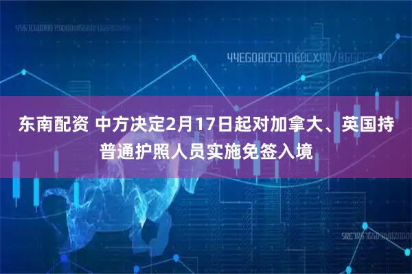 东南配资 中方决定2月17日起对加拿大、英国持普通护照人员实施免签入境