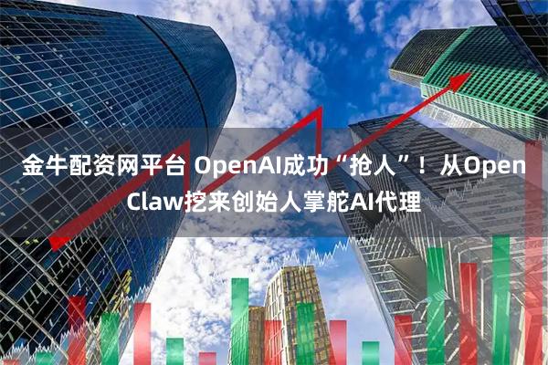 金牛配资网平台 OpenAI成功“抢人”！从OpenClaw挖来创始人掌舵AI代理