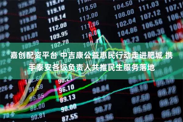嘉创配资平台 中吉康公益惠民行动走进肥城 携手泰安各级负责人共推民生服务落地