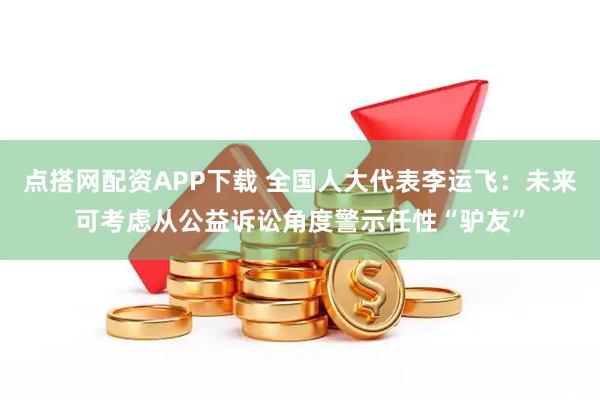 点搭网配资APP下载 全国人大代表李运飞：未来可考虑从公益诉讼角度警示任性“驴友”