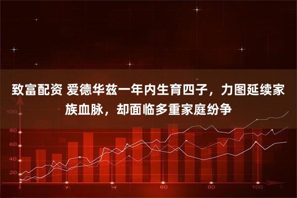 致富配资 爱德华兹一年内生育四子，力图延续家族血脉，却面临多重家庭纷争