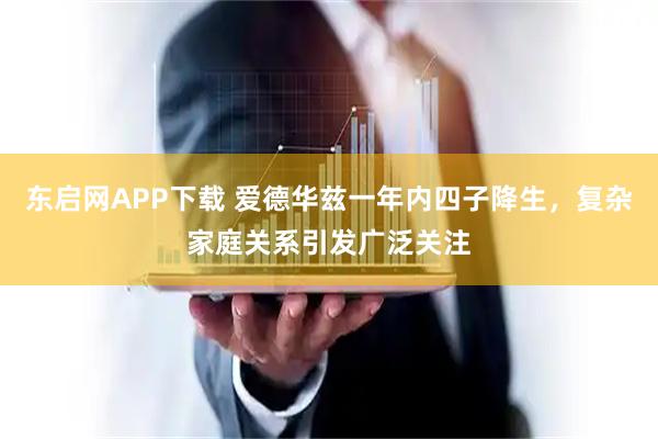 东启网APP下载 爱德华兹一年内四子降生，复杂家庭关系引发广泛关注