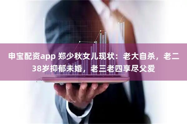 申宝配资app 郑少秋女儿现状：老大自杀，老二38岁抑郁未婚，老三老四享尽父爱