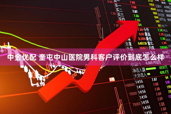 中金优配 奎屯中山医院男科客户评价到底怎么样