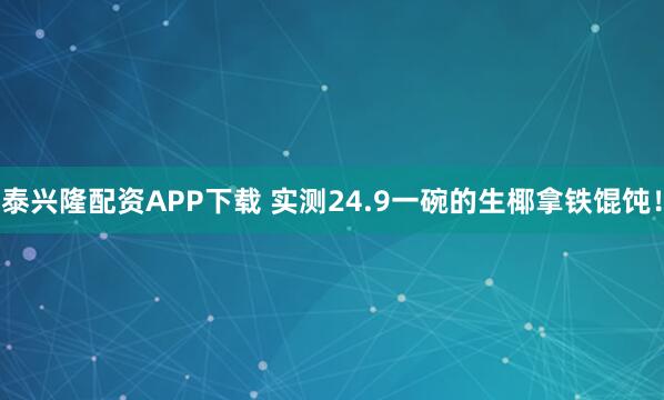 泰兴隆配资APP下载 实测24.9一碗的生椰拿铁馄饨！