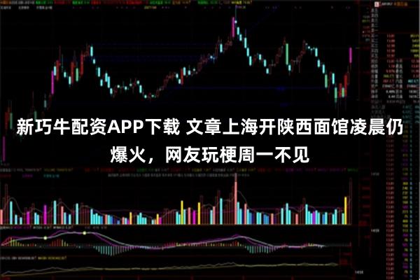 新巧牛配资APP下载 文章上海开陕西面馆凌晨仍爆火，网友玩梗周一不见