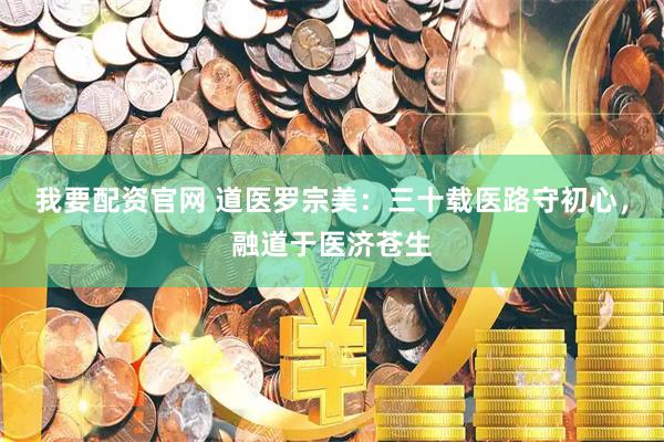 我要配资官网 道医罗宗美：三十载医路守初心，融道于医济苍生