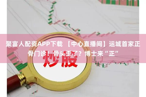 聚富人配资APP下载 【中心直播间】运城首家正骨门诊！骨头歪了？博士来“正”