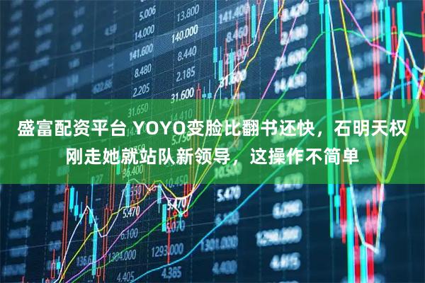盛富配资平台 YOYO变脸比翻书还快，石明天权刚走她就站队新领导，这操作不简单