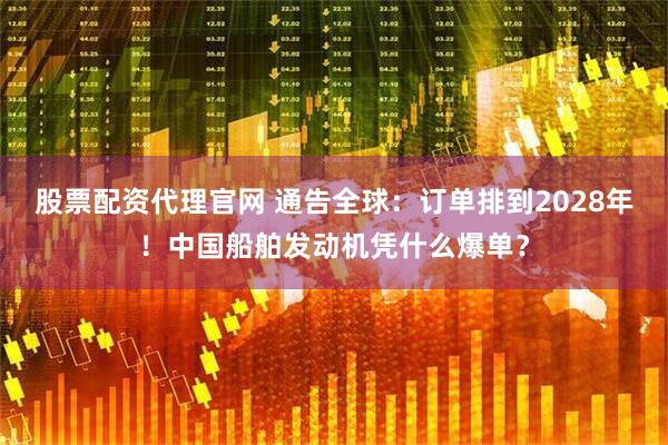 股票配资代理官网 通告全球：订单排到2028年！中国船舶发动机凭什么爆单？