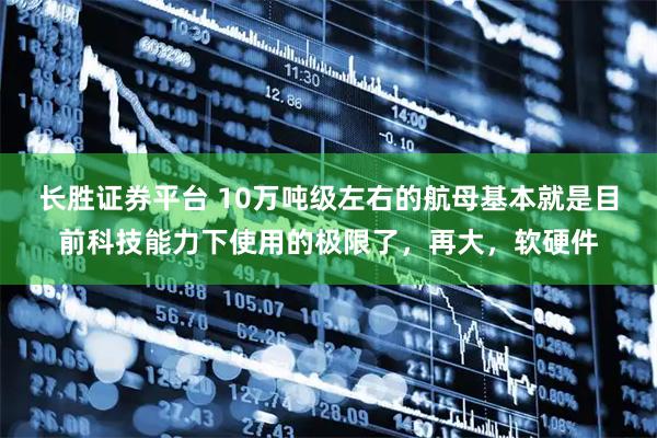 长胜证券平台 10万吨级左右的航母基本就是目前科技能力下使用的极限了，再大，软硬件